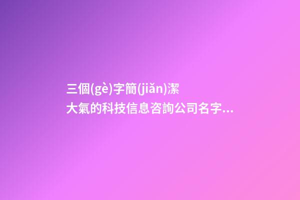 三個(gè)字簡(jiǎn)潔大氣的科技信息咨詢公司名字大全 這些合適借鑒-第1張-公司起名-玄機(jī)派